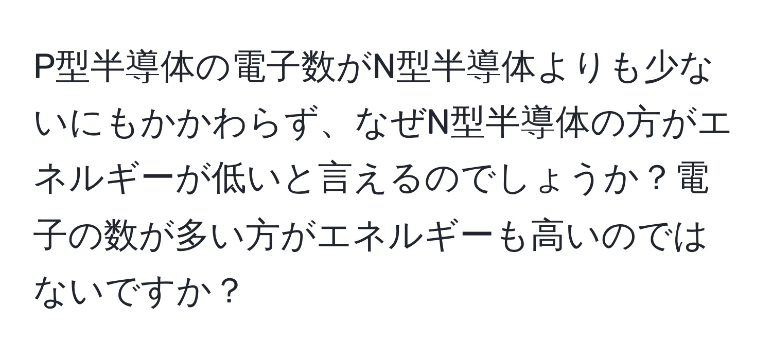 P型半導体の電子数がN型半導体よりも少ないにもかかわらず、なぜN型半導体の方がエネルギーが低いと言えるのでしょうか？電子の数が多い方がエネルギーも高いのではないですか？