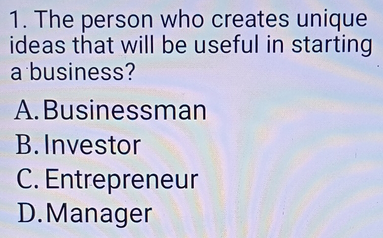 The person who creates unique
ideas that will be useful in starting
a business?
A. Businessman
B. Investor
C. Entrepreneur
D. Manager