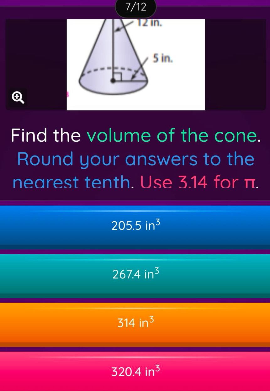 7/12
Find the volume of the cone.
Round your answers to the
nearest tenth. Use 3.14 for π.
205.5in^3
267.4in^3
314in^3
320.4in^3