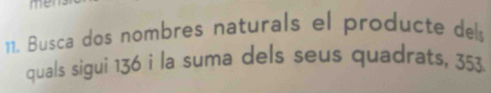 me 
11. Busca dos nombres naturals el producte dels 
quals sigui 136 i la suma dels seus quadrats, 353.