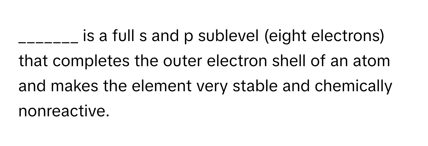 is a full s and p sublevel (eight electrons) that completes the outer electron shell of an atom and makes the element very stable and chemically nonreactive.