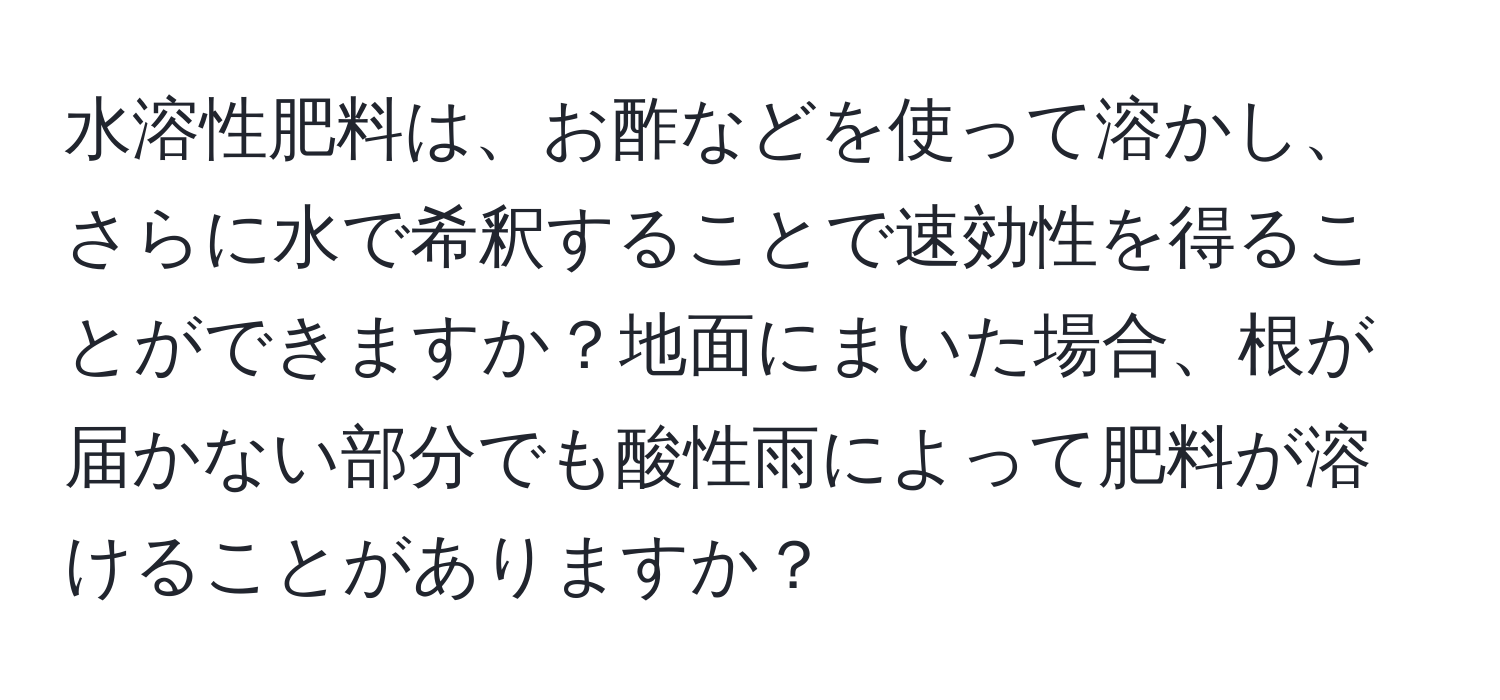 水溶性肥料は、お酢などを使って溶かし、さらに水で希釈することで速効性を得ることができますか？地面にまいた場合、根が届かない部分でも酸性雨によって肥料が溶けることがありますか？