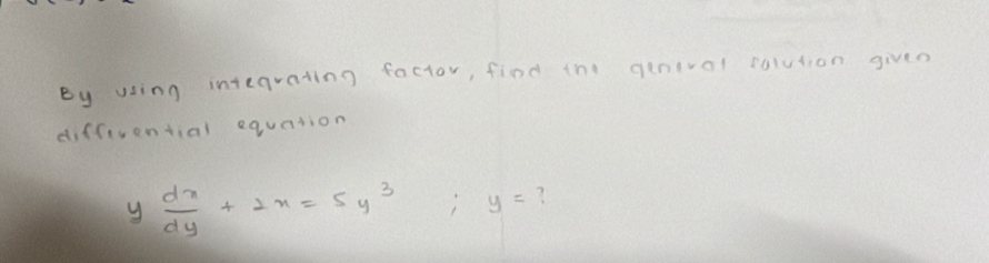 By using integrating factor, find tni genival falution gives 
diffiuential equation
y dx/dy +2x=5y^3; y=