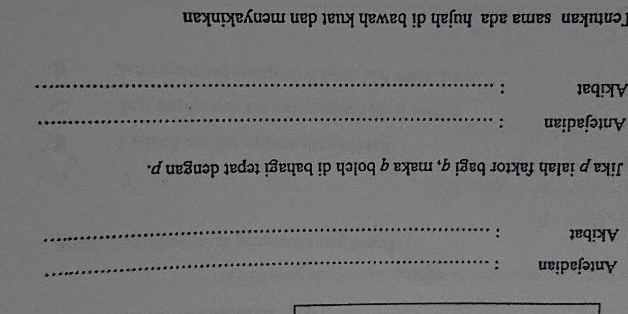 Antejadian : 
_ 
Akibat : 
_ 
Jika p ialah faktor bagi q, maka q boleh di bahagi tepat dengan p. 
Antejadian :_ 
Akibat :_ 
Tentukan sama ada hujah di bawah kuat dan menyakinkan