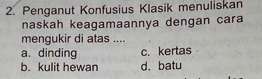 Penganut Konfusius Klasik menuliskan
naskah keagamaannya dengan cara
mengukir di atas ....
a. dinding c. kertas
b. kulit hewan d. batu