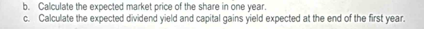 Calculate the expected market price of the share in one year. 
c. Calculate the expected dividend yield and capital gains yield expected at the end of the first year.