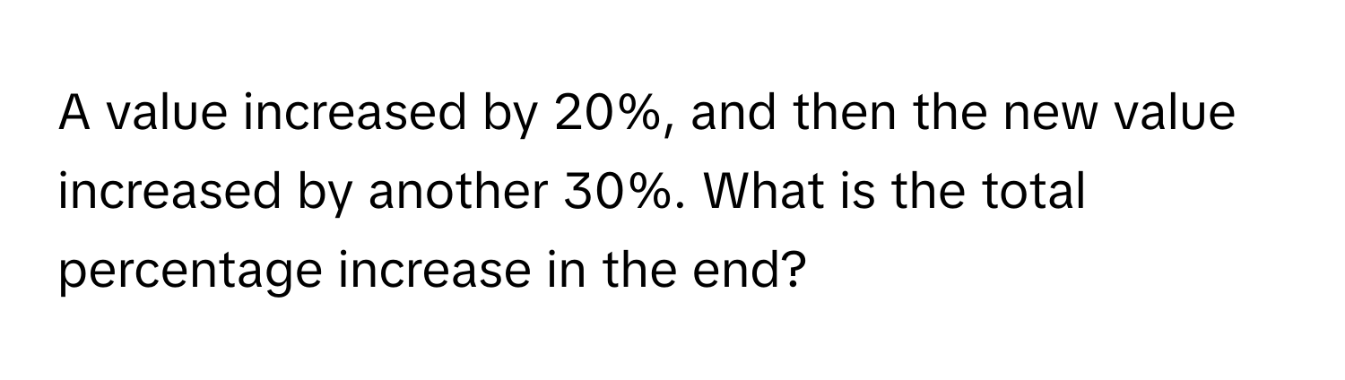 A value increased by 20%, and then the new value increased by another 30%. What is the total percentage increase in the end?