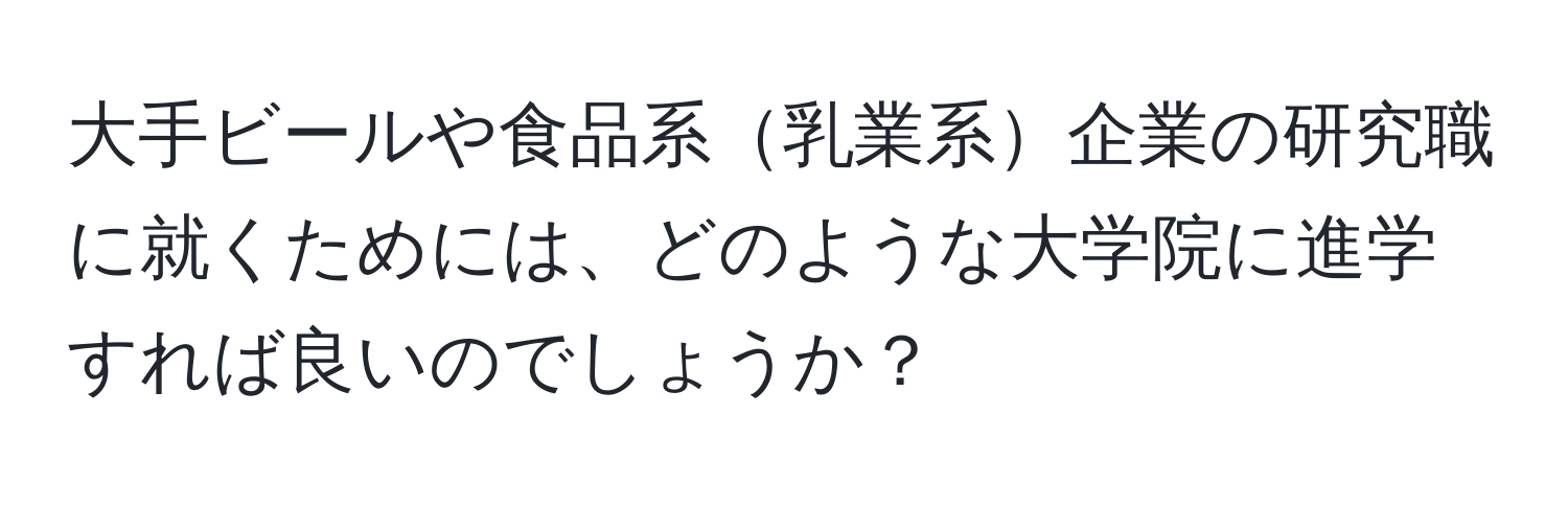 大手ビールや食品系乳業系企業の研究職に就くためには、どのような大学院に進学すれば良いのでしょうか？