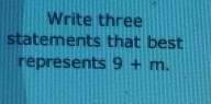 Write three 
statements that best 
represents 9+m.