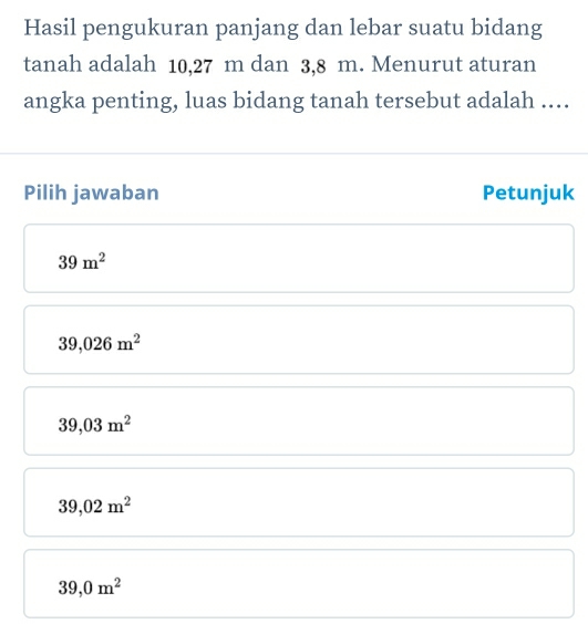 Hasil pengukuran panjang dan lebar suatu bidang
tanah adalah 10,27 m dan 3,8 m. Menurut aturan
angka penting, luas bidang tanah tersebut adalah ....
k