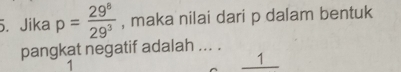 Jika p= 29^8/29^3  , maka nilai dari p dalam bentuk
pangkat negatif adalah ... .
1
1