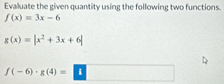 Evaluate the given quantity using the following two functions.
f(x)=3x-6
g(x)=|x^2+3x+6|
f(-6)· g(4)= i