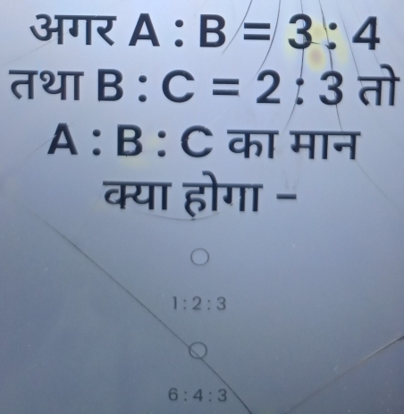 अगर A : B=3:4
तथा B : C=2:3 तो 
A :B : C का मान 
क्या होगा -
1:2:3
6:4:3