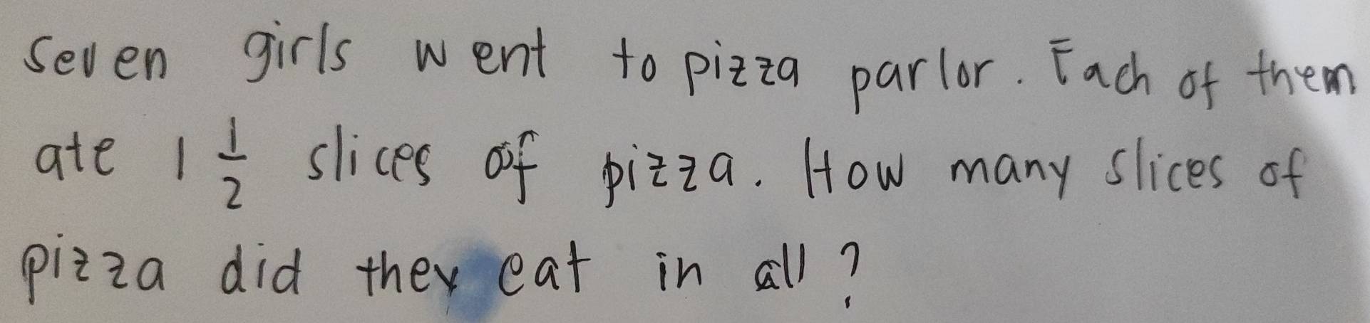 Seven girls went to pizza parlor. Each of them 
ate 1 1/2  slices of pizza. How many slices of 
pizza did they eat in all?