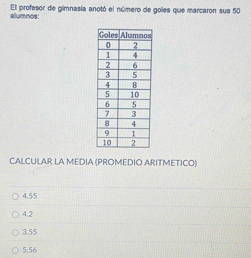 El profesor de gimnasia anotó el número de goles que marcaron sus 50
alumnos:
CALCULAR LA MEDIA (PROMEDIO ARITMETICO)
4. 55
4.2
3. 55
5. 56