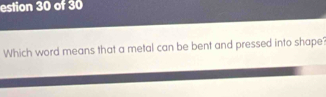 estion 30 of 30 
Which word means that a metal can be bent and pressed into shape?