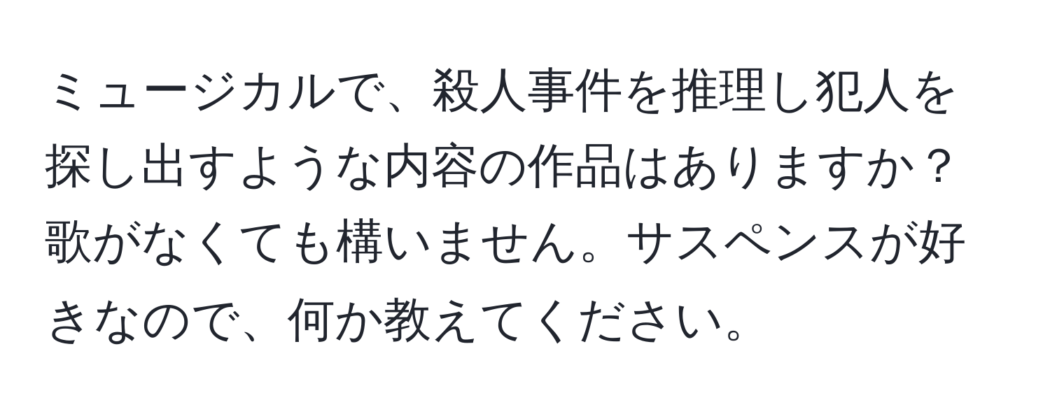 ミュージカルで、殺人事件を推理し犯人を探し出すような内容の作品はありますか？歌がなくても構いません。サスペンスが好きなので、何か教えてください。