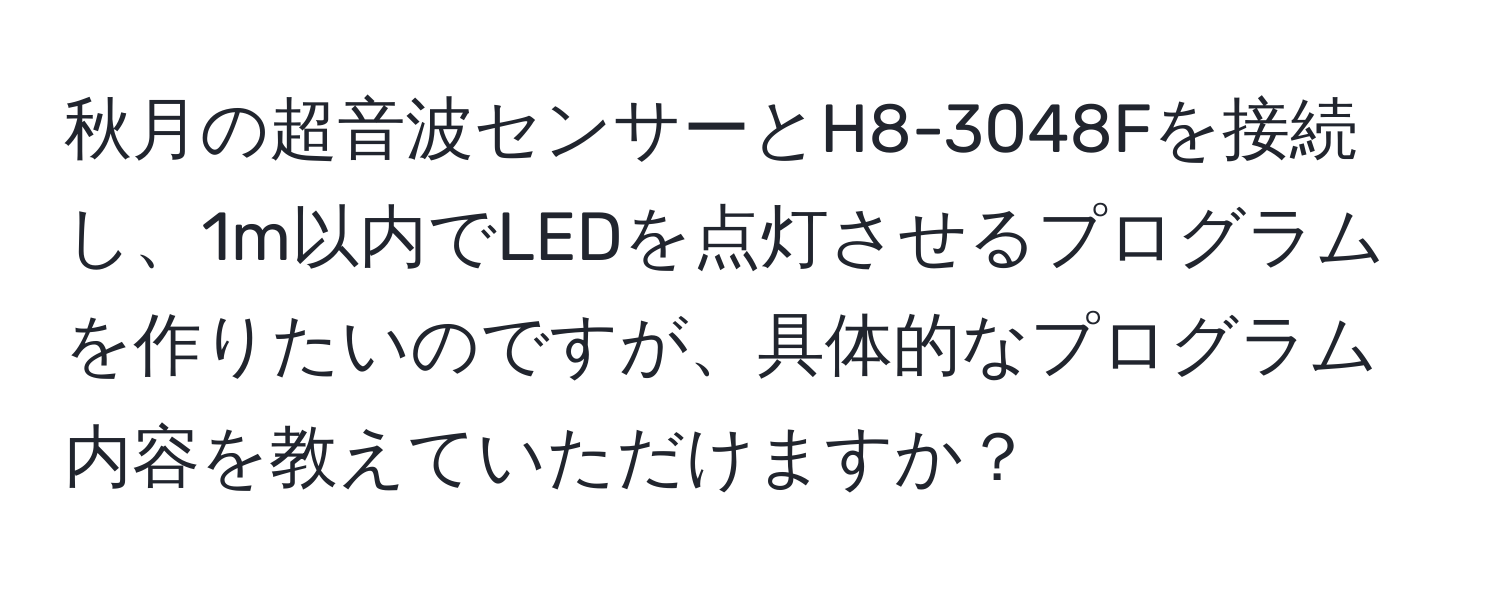 秋月の超音波センサーとH8-3048Fを接続し、1m以内でLEDを点灯させるプログラムを作りたいのですが、具体的なプログラム内容を教えていただけますか？