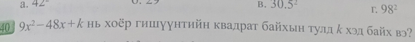 a. 42°
B. 30.5^2
98^2
40 9x^2-48x+k нь хоёр гишуунтийн квадрат байхьн тулд κ хэд байх вэ?