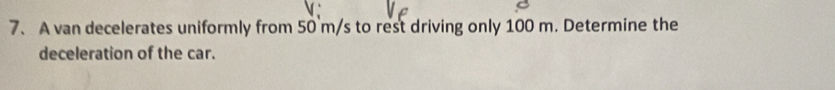 A van decelerates uniformly from 50 m/s to rest driving only 100 m. Determine the 
deceleration of the car.