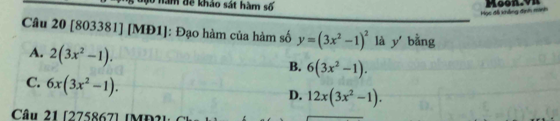 năm đề khảo sát hàm số
Moon.vn
Học đễ khẳng định minh
Câu 20 [803381] [MĐ1]: Đạo hàm của hàm số y=(3x^2-1)^2 là y bằng
A. 2(3x^2-1).
B. 6(3x^2-1).
C. 6x(3x^2-1).
D. 12x(3x^2-1). 
Câu 21 [275867] [MĐ3]