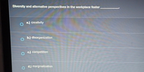 Diversity and alternative perspectives in the workplace foster_
a.) creativity
b.) disorganization
c.) competition
d.) marginalization