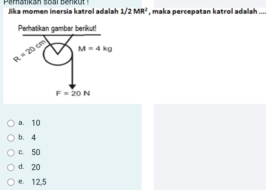 Perhatikan soal berikut !
Jika momen inersia katrol adalah 1/2MR^2 , maka percepatan katrol adalah ...
a. 10
b. 4
c. 50
d. 20
e. 12,5