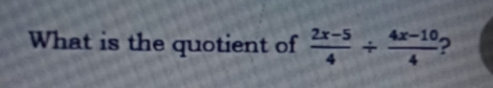 What is the quotient of  (2x-5)/4 /  (4x-10)/4  2