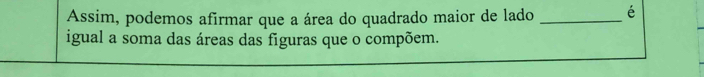 Assim, podemos afirmar que a área do quadrado maior de lado _é 
igual a soma das áreas das figuras que o compõem.