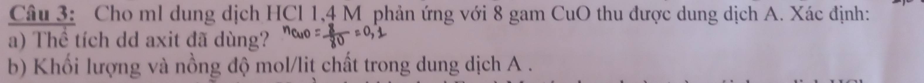Cho ml dung dịch HCl 1,4 M phản ứng với 8 gam CuO thu được dung dịch A. Xác định: 
a) Thể tích dd axit đã dùng? 
b) Khối lượng và nồng độ mol/liţ chất trong dung dịch A .
