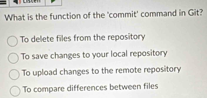 Listen
What is the function of the 'commit' command in Git?
To delete files from the repository
To save changes to your local repository
To upload changes to the remote repository
To compare differences between files