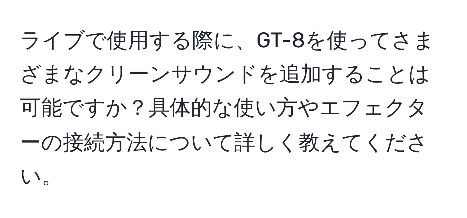 ライブで使用する際に、GT-8を使ってさまざまなクリーンサウンドを追加することは可能ですか？具体的な使い方やエフェクターの接続方法について詳しく教えてください。