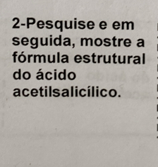 2-Pesquise e em 
seguida, mostre a 
fórmula estrutural 
do ácido 
acetils alicílico.