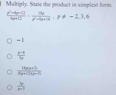 Multiply. State the product in simplest form.
 (p^2-4p-12)/6p+12 ·  18p/p^2-9p+18 , p!= -2, 3, 6
-1
 (p-4)/5p 
 (18p(p+2))/(6p+12)(p-3) 
 3p/p-3 