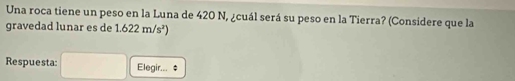 Una roca tiene un peso en la Luna de 420 N, ¿cuál será su peso en la Tierra? (Considere que la 
gravedad lunar es de 1.622m/s^2)
Respuesta: Elegir...