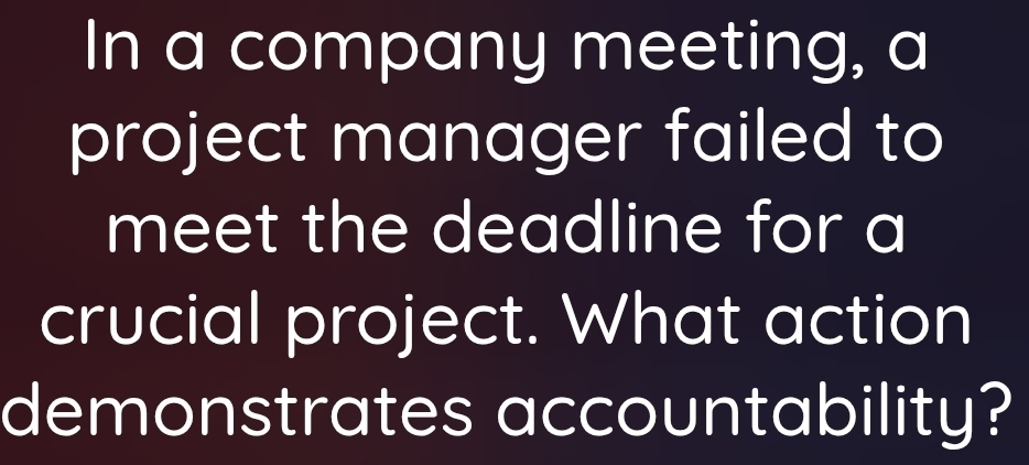 In a company meeting, a 
project manager failed to 
meet the deadline for a 
crucial project. What action 
demonstrates accountability?