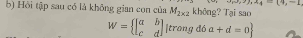 x_4=(4,-1
b) Hỏi tập sau có là không gian con của M_2* 2 không? Tại sao
W= beginbmatrix a&b c&dendbmatrix |trongdo a+d=0