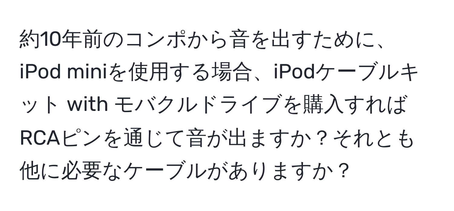 約10年前のコンポから音を出すために、iPod miniを使用する場合、iPodケーブルキット with モバクルドライブを購入すればRCAピンを通じて音が出ますか？それとも他に必要なケーブルがありますか？