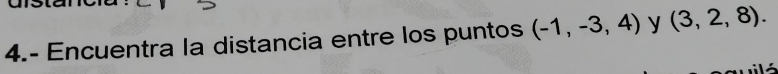 4.- Encuentra la distancia entre los puntos (-1,-3,4) y (3,2,8).