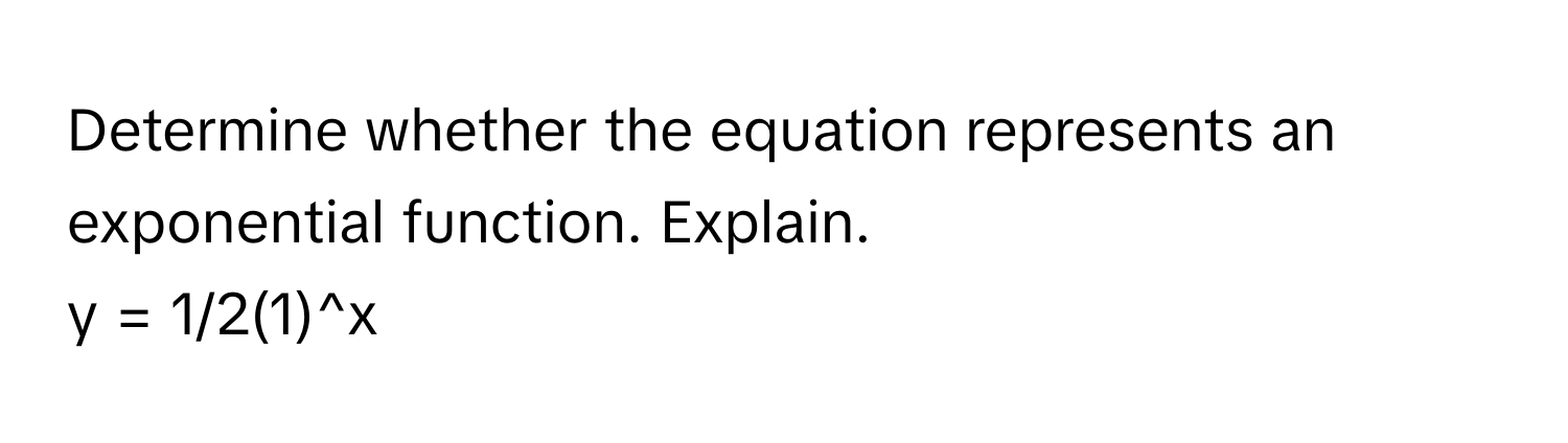 Determine whether the equation represents an exponential function. Explain. 
y = 1/2(1)^x