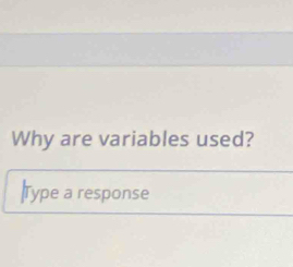 Why are variables used? 
|Type a response