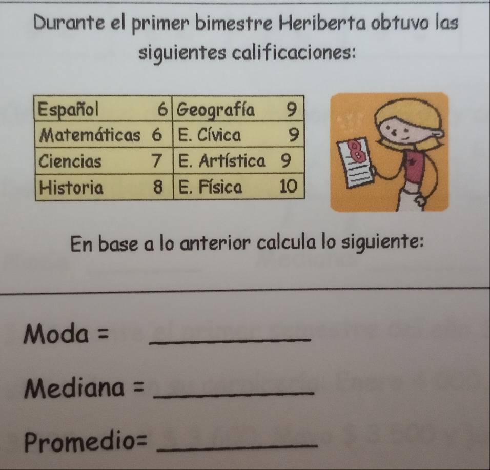 Durante el primer bimestre Heriberta obtuvo las 
siguientes calificaciones: 
En base a lo anterior calcula lo siguiente: 
Moda =_ 
Mediana =_ 
Promedio=_