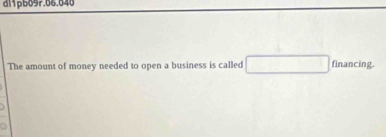 dl1pb09r.06.040 
The amount of money needed to open a business is called □ financing