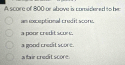 A score of 800 or above is considered to be:
an exceptional credit score.
a poor credit score.
a good credit score.
a fair credit score.