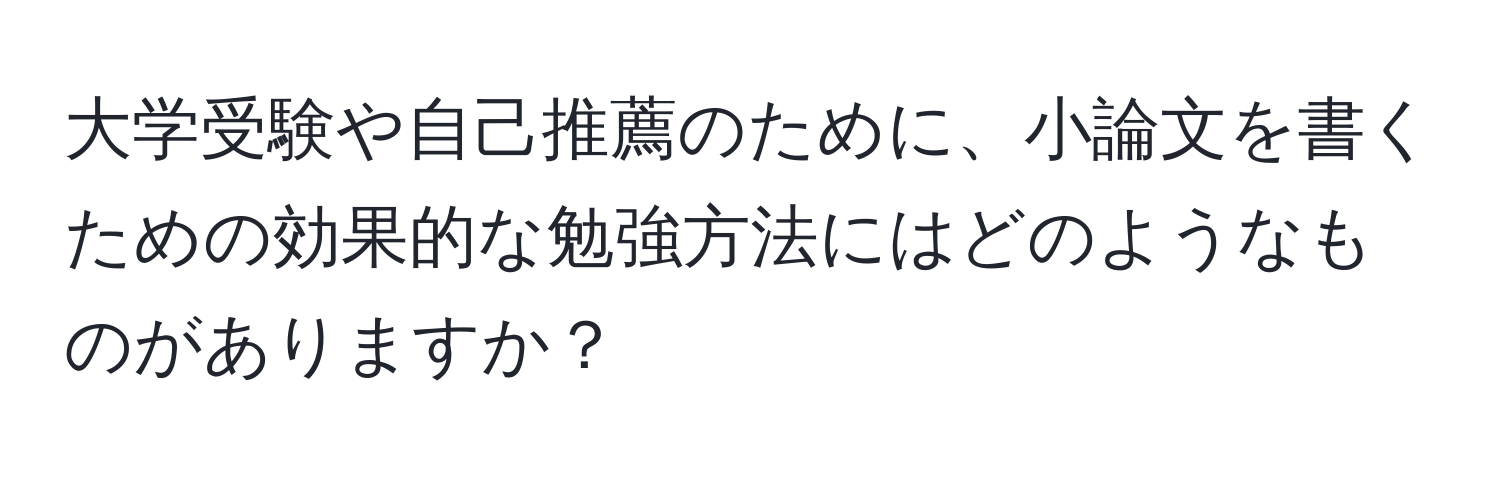 大学受験や自己推薦のために、小論文を書くための効果的な勉強方法にはどのようなものがありますか？