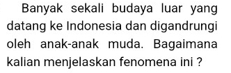 Banyak sekali budaya luar yang 
datang ke Indonesia dan digandrungi 
oleh anak-anak muda. Bagaimana 
kalian menjelaskan fenomena ini ?