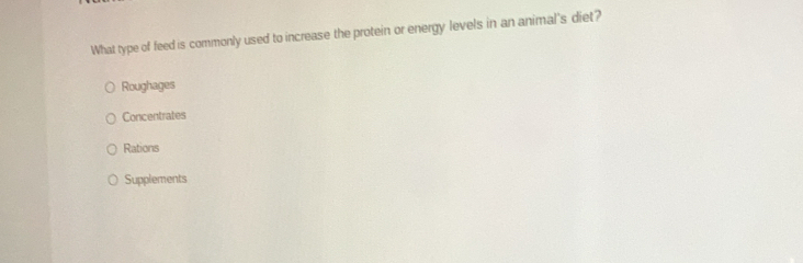 What type of feed is commonly used to increase the protein or energy levels in an animal's diet?
Roughages
Concentrates
Rations
Supplements
