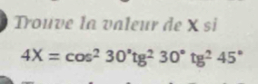 Trouve la valeur de X si
4X=cos^230°tg^230°tg^245°