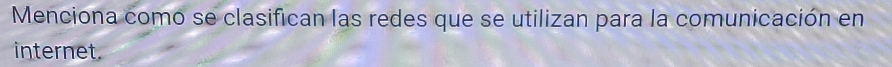 Menciona como se clasifican las redes que se utilizan para la comunicación en 
internet.