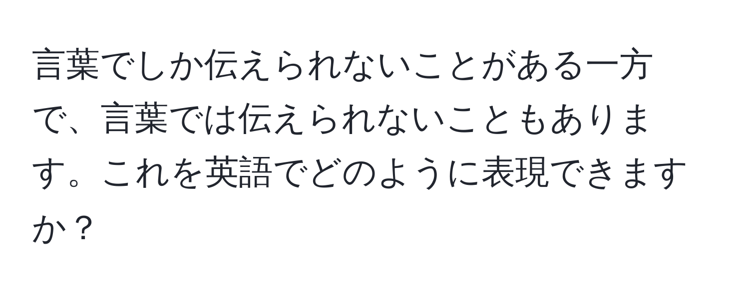 言葉でしか伝えられないことがある一方で、言葉では伝えられないこともあります。これを英語でどのように表現できますか？